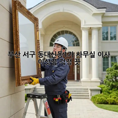 부산 서구 동대신동1가 사무실 이사 이삿짐, 걱정 끗! 💯